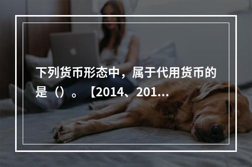 下列货币形态中，属于代用货币的是（）。【2014、2010年