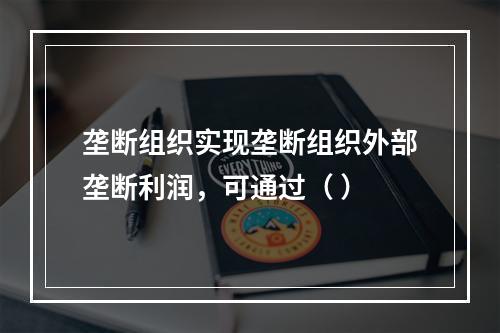 垄断组织实现垄断组织外部垄断利润，可通过（ ）