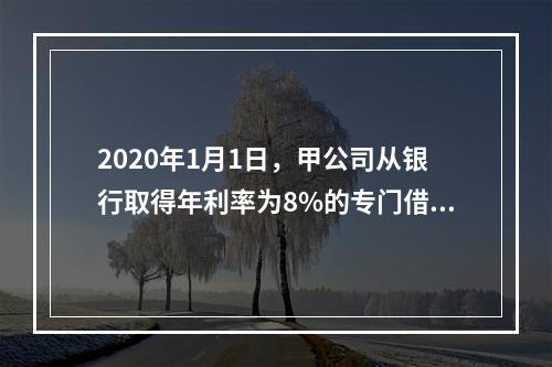 2020年1月1日，甲公司从银行取得年利率为8%的专门借款2