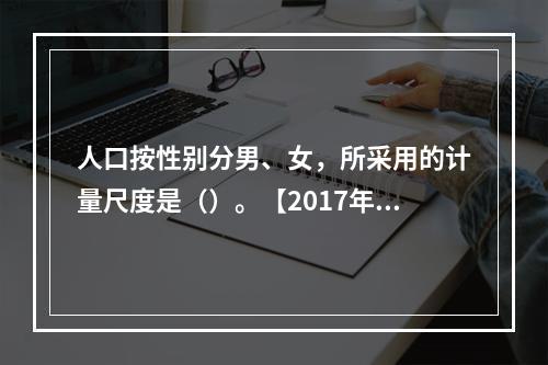 人口按性别分男、女，所采用的计量尺度是（）。【2017年真题