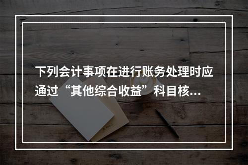 下列会计事项在进行账务处理时应通过“其他综合收益”科目核算的