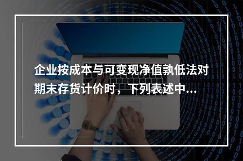 企业按成本与可变现净值孰低法对期末存货计价时，下列表述中错误