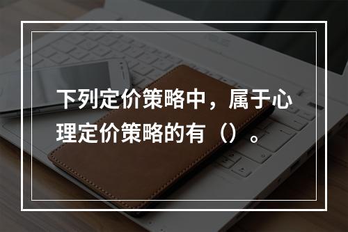 下列定价策略中，属于心理定价策略的有（）。