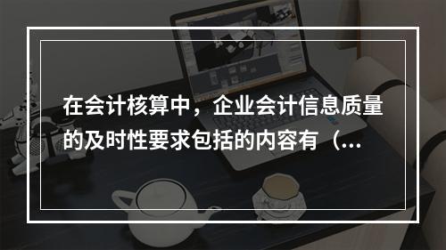 在会计核算中，企业会计信息质量的及时性要求包括的内容有（）。