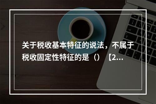 关于税收基本特征的说法，不属于税收固定性特征的是（）【201