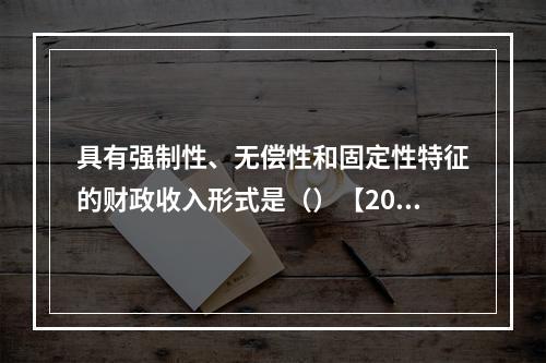 具有强制性、无偿性和固定性特征的财政收入形式是（）【2010