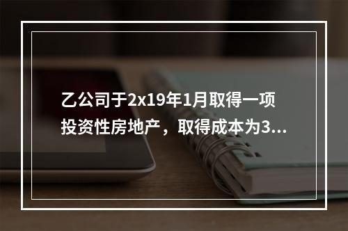 乙公司于2x19年1月取得一项投资性房地产，取得成本为300