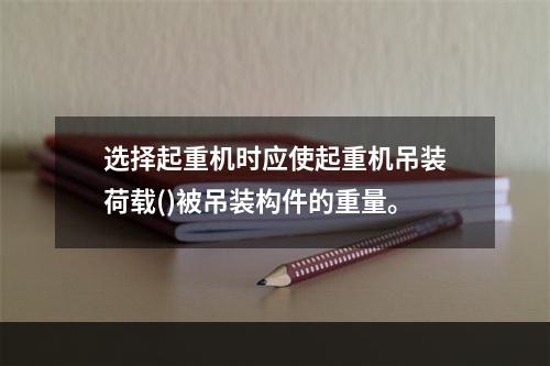 选择起重机时应使起重机吊装荷载()被吊装构件的重量。