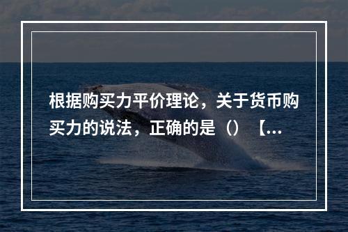 根据购买力平价理论，关于货币购买力的说法，正确的是（）【20