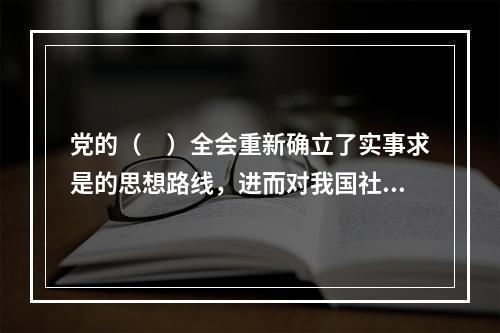 党的（　）全会重新确立了实事求是的思想路线，进而对我国社会主