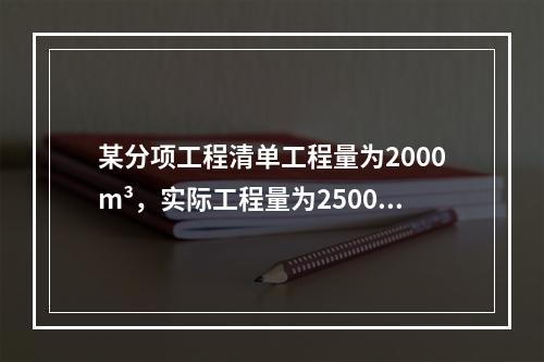 某分项工程清单工程量为2000m³，实际工程量为2500m³