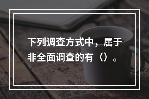 下列调查方式中，属于非全面调查的有（）。