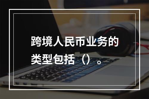 跨境人民币业务的类型包括（）。