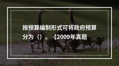 按预算编制形式可将政府预算分为（）。【2009年真题