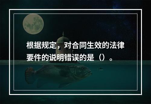 根据规定，对合同生效的法律要件的说明错误的是（）。