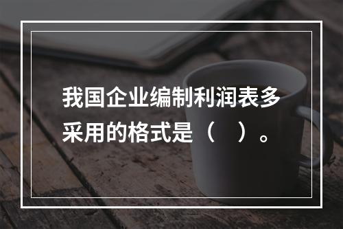 我国企业编制利润表多采用的格式是（　）。