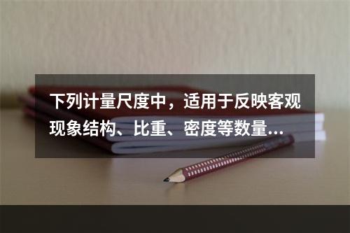 下列计量尺度中，适用于反映客观现象结构、比重、密度等数量关系