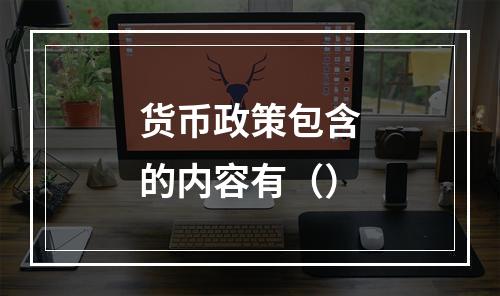 货币政策包含的内容有（）