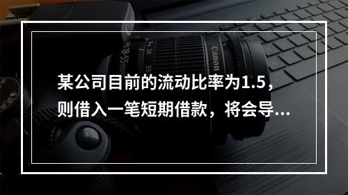 某公司目前的流动比率为1.5，则借入一笔短期借款，将会导致（