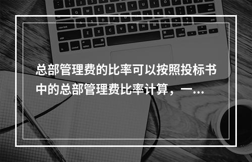 总部管理费的比率可以按照投标书中的总部管理费比率计算，一般为