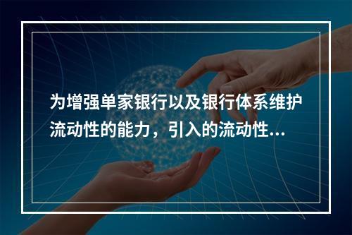 为增强单家银行以及银行体系维护流动性的能力，引入的流动性风险