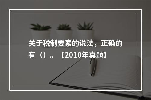 关于税制要素的说法，正确的有（）。【2010年真题】