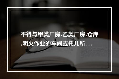 不得与甲类厂房.乙类厂房.仓库.明火作业的车间或托儿所.幼儿