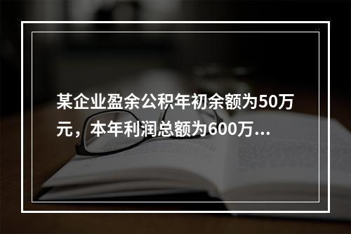 某企业盈余公积年初余额为50万元，本年利润总额为600万元，