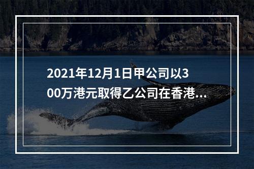 2021年12月1日甲公司以300万港元取得乙公司在香港联交