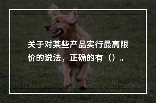 关于对某些产品实行最高限价的说法，正确的有（）。