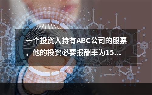 一个投资人持有ABC公司的股票，他的投资必要报酬率为15%。