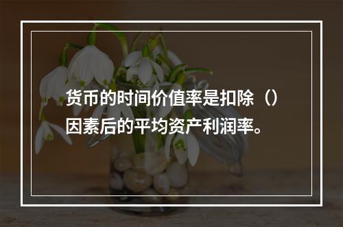 货币的时间价值率是扣除（）因素后的平均资产利润率。