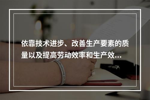 依靠技术进步、改善生产要素的质量以及提高劳动效率和生产效率来