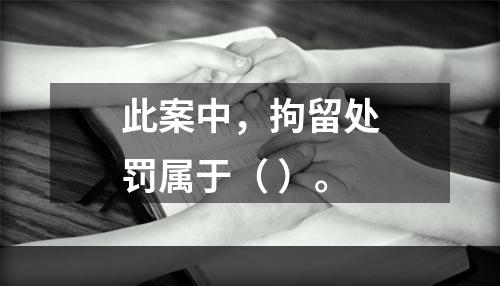 此案中，拘留处罚属于（	）。