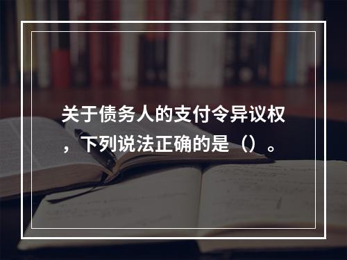 关于债务人的支付令异议权，下列说法正确的是（）。