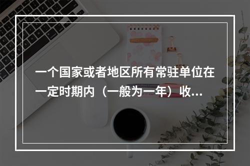 一个国家或者地区所有常驻单位在一定时期内（一般为一年）收入初