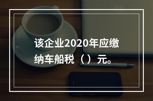 该企业2020年应缴纳车船税（	）元。