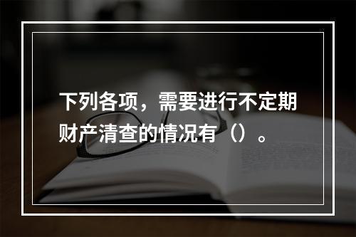 下列各项，需要进行不定期财产清查的情况有（）。