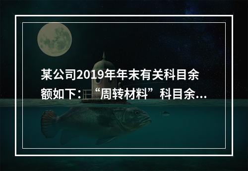 某公司2019年年末有关科目余额如下：“周转材料”科目余额为