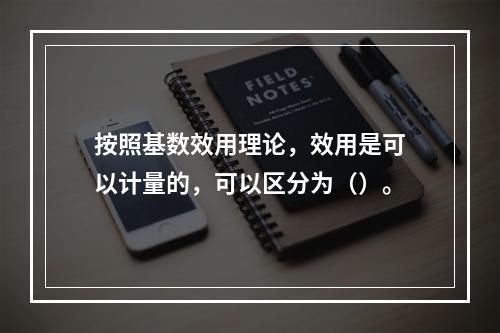 按照基数效用理论，效用是可以计量的，可以区分为（）。