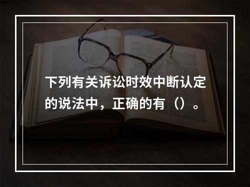 下列有关诉讼时效中断认定的说法中，正确的有（）。