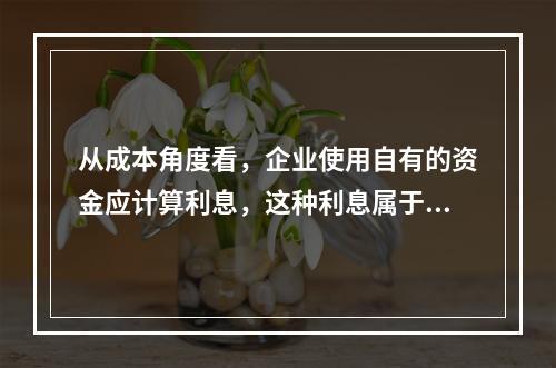 从成本角度看，企业使用自有的资金应计算利息，这种利息属于（）