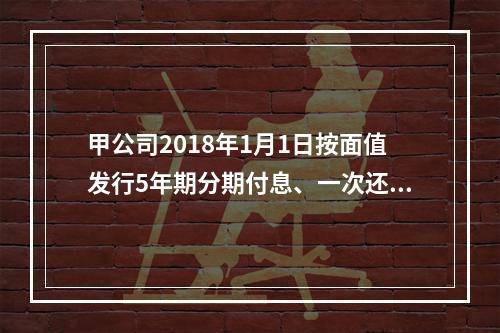 甲公司2018年1月1日按面值发行5年期分期付息、一次还本的