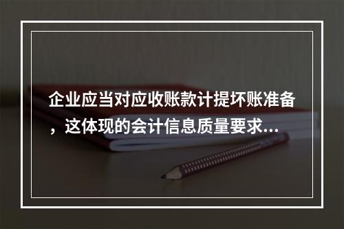 企业应当对应收账款计提坏账准备，这体现的会计信息质量要求是（