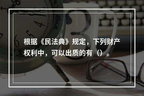 根据《民法典》规定，下列财产权利中，可以出质的有（）。