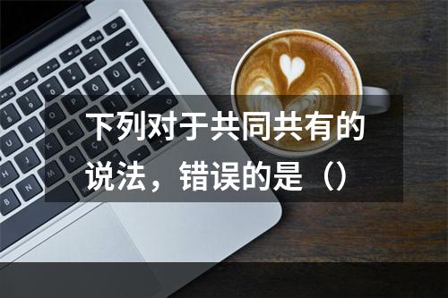 下列对于共同共有的说法，错误的是（）