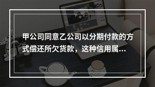 甲公司同意乙公司以分期付款的方式偿还所欠货款，这种信用属于（