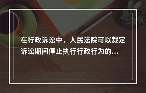 在行政诉讼中，人民法院可以裁定诉讼期间停止执行行政行为的情形