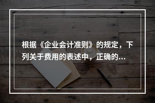 根据《企业会计准则》的规定，下列关于费用的表述中，正确的有（