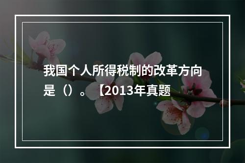 我国个人所得税制的改革方向是（）。【2013年真题